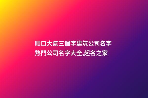 順口大氣三個字建筑公司名字 熱門公司名字大全,起名之家